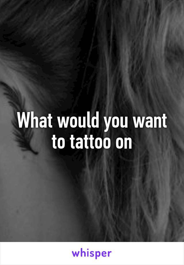 What would you want to tattoo on