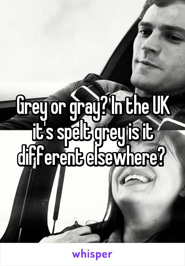 Grey or gray? In the UK it's spelt grey is it different elsewhere? 