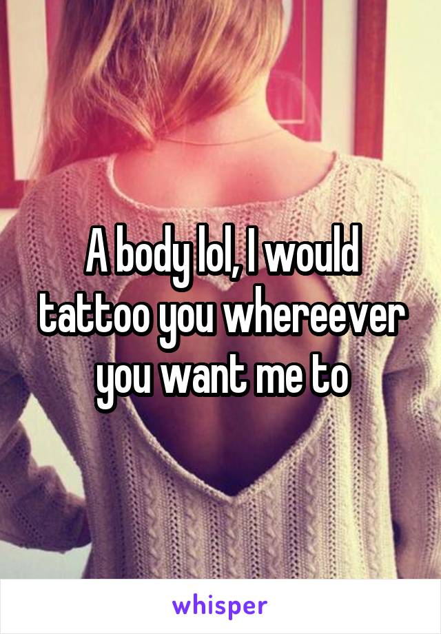 A body lol, I would tattoo you whereever you want me to