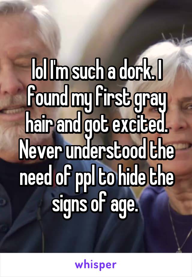 lol I'm such a dork. I found my first gray hair and got excited. Never understood the need of ppl to hide the signs of age. 