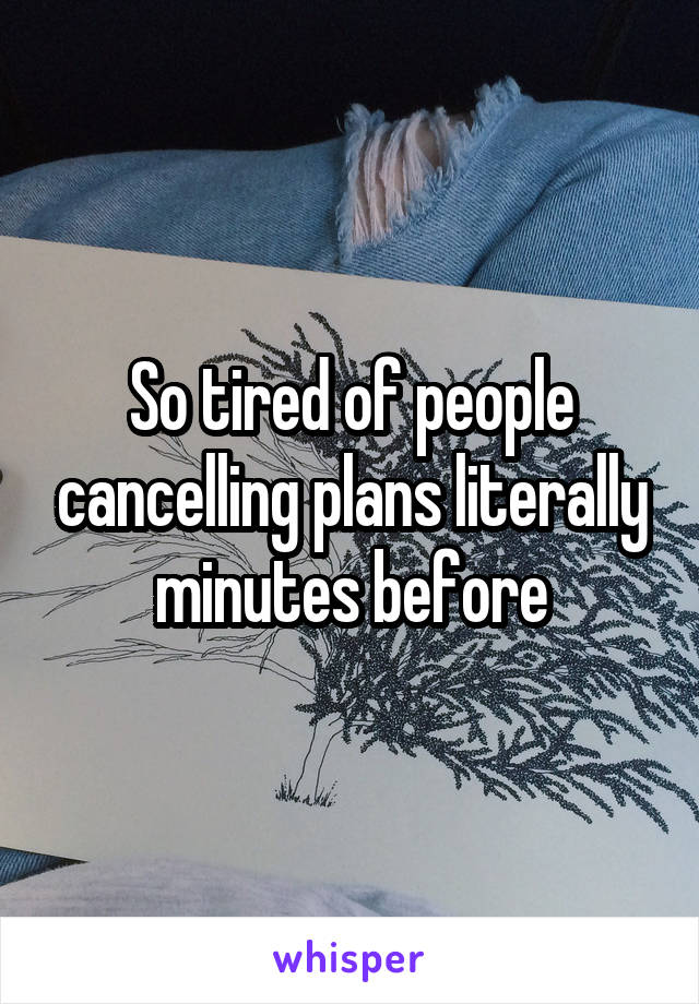 So tired of people cancelling plans literally minutes before