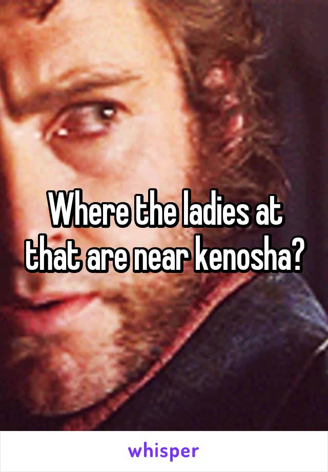 Where the ladies at that are near kenosha?