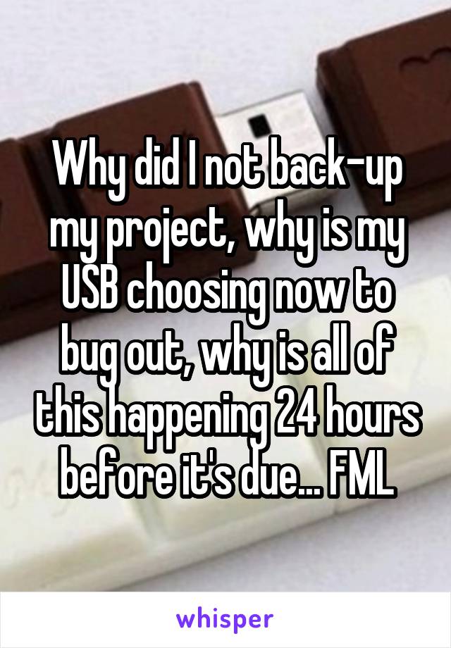 Why did I not back-up my project, why is my USB choosing now to bug out, why is all of this happening 24 hours before it's due... FML