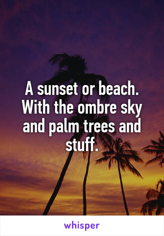 A sunset or beach. With the ombre sky and palm trees and stuff.