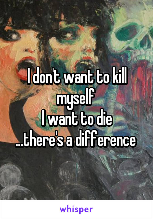 I don't want to kill myself 
I want to die
...there's a difference 