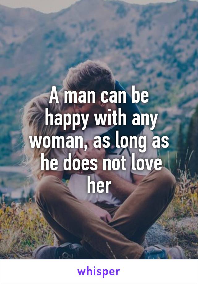 A man can be
 happy with any woman, as long as
 he does not love
 her 