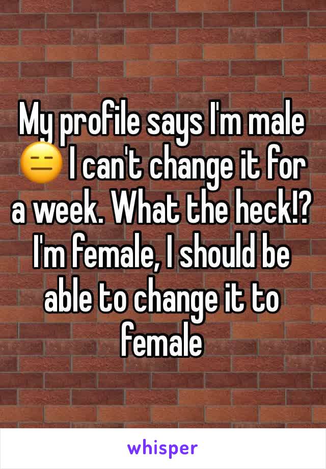 My profile says I'm male 😑 I can't change it for a week. What the heck!? I'm female, I should be able to change it to female 