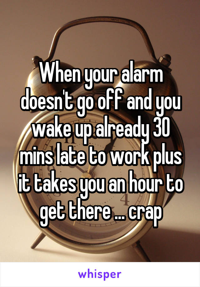 When your alarm doesn't go off and you wake up already 30 mins late to work plus it takes you an hour to get there ... crap