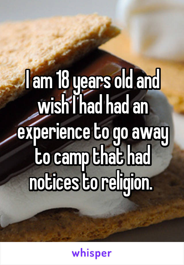 I am 18 years old and wish I had had an experience to go away to camp that had notices to religion. 