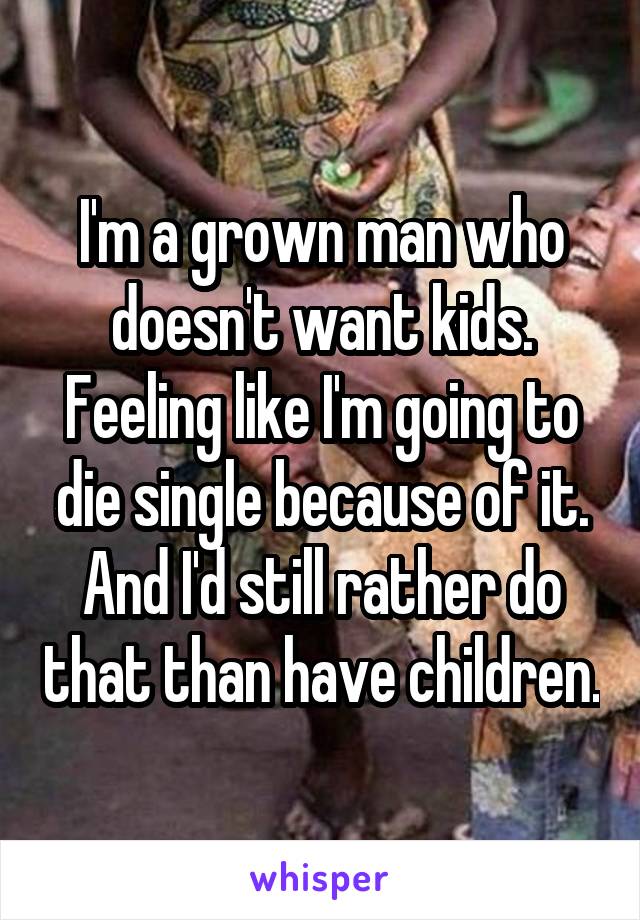 I'm a grown man who doesn't want kids. Feeling like I'm going to die single because of it. And I'd still rather do that than have children.