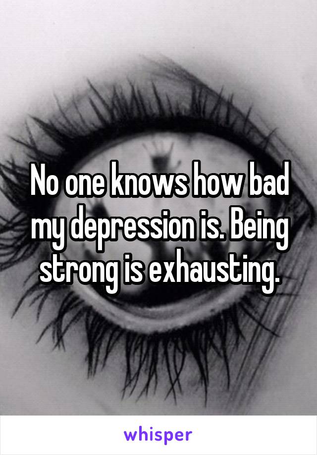 No one knows how bad my depression is. Being strong is exhausting.