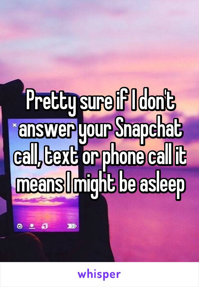 Pretty sure if I don't answer your Snapchat call, text or phone call it means I might be asleep