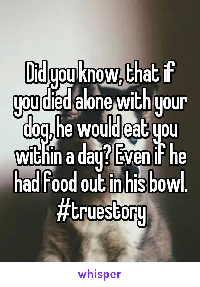 Did you know, that if you died alone with your dog, he would eat you within a day? Even if he had food out in his bowl. #truestory