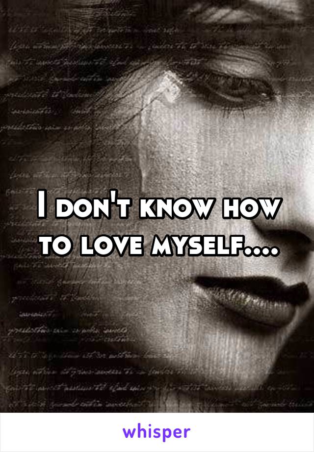 I don't know how to love myself....