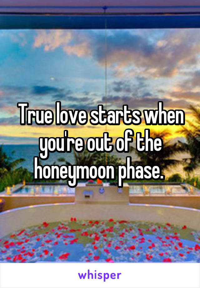 True love starts when you're out of the honeymoon phase. 