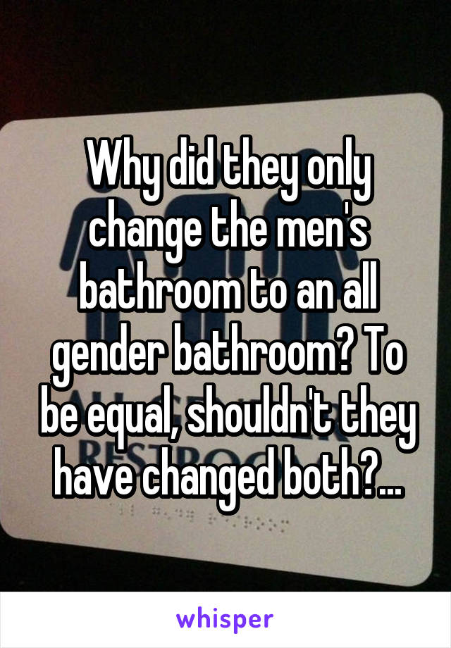 Why did they only change the men's bathroom to an all gender bathroom? To be equal, shouldn't they have changed both?...