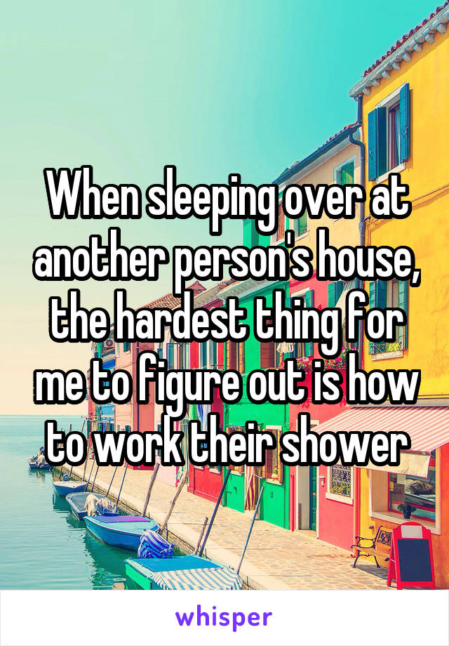 When sleeping over at another person's house, the hardest thing for me to figure out is how to work their shower