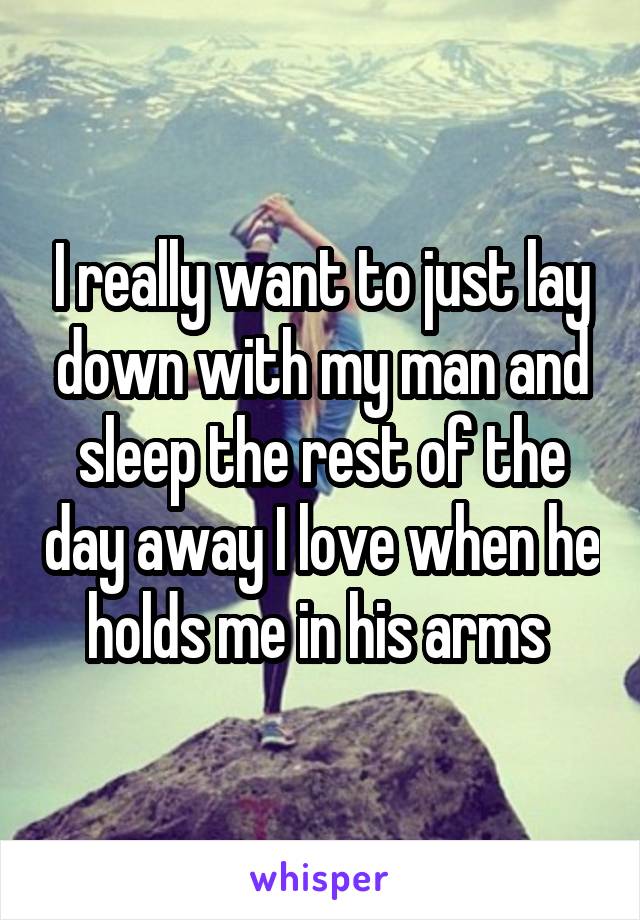 I really want to just lay down with my man and sleep the rest of the day away I love when he holds me in his arms 