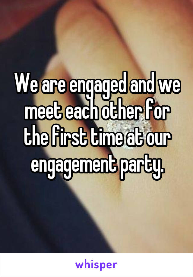 We are engaged and we meet each other for the first time at our engagement party.
