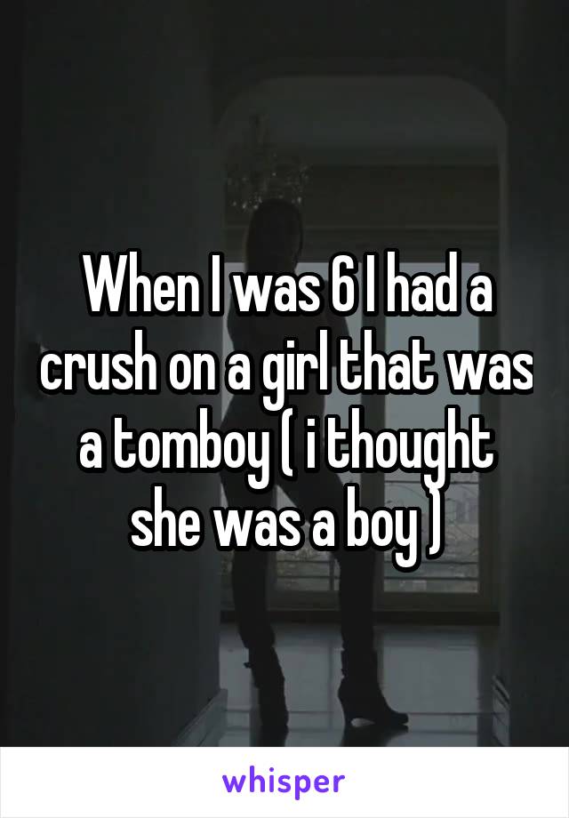 When I was 6 I had a crush on a girl that was a tomboy ( i thought she was a boy )