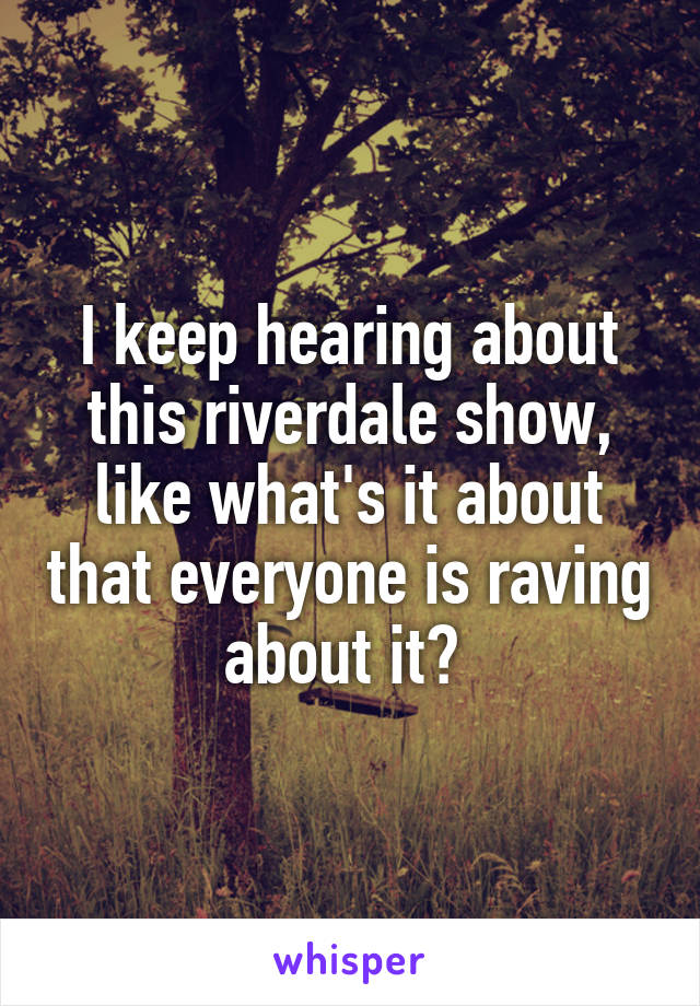 I keep hearing about this riverdale show, like what's it about that everyone is raving about it? 