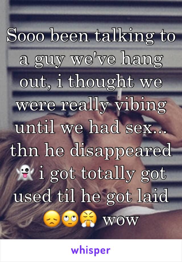 Sooo been talking to a guy we've hang out, i thought we were really vibing until we had sex... thn he disappeared 👻 i got totally got used til he got laid 😞🙄😤 wow 