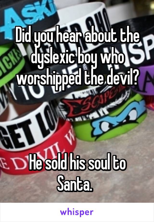 Did you hear about the dyslexic boy who worshipped the devil?
 
 
 
He sold his soul to Santa.  