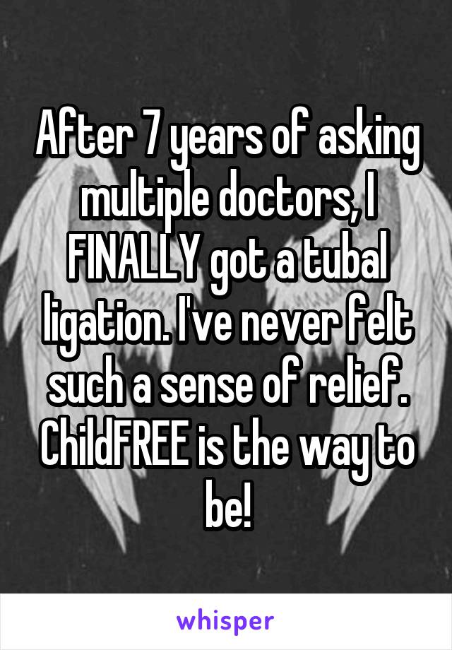 After 7 years of asking multiple doctors, I FINALLY got a tubal ligation. I've never felt such a sense of relief. ChildFREE is the way to be!