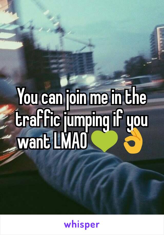 You can join me in the traffic jumping if you want LMAO 💚👌