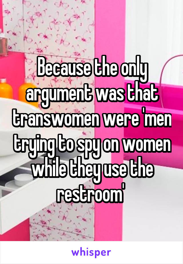 Because the only argument was that transwomen were 'men trying to spy on women while they use the restroom' 