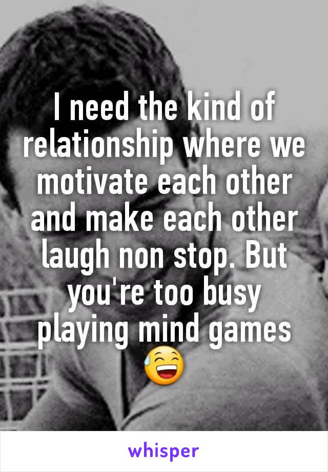 I need the kind of relationship where we motivate each other and make each other laugh non stop. But you're too busy playing mind games 😅