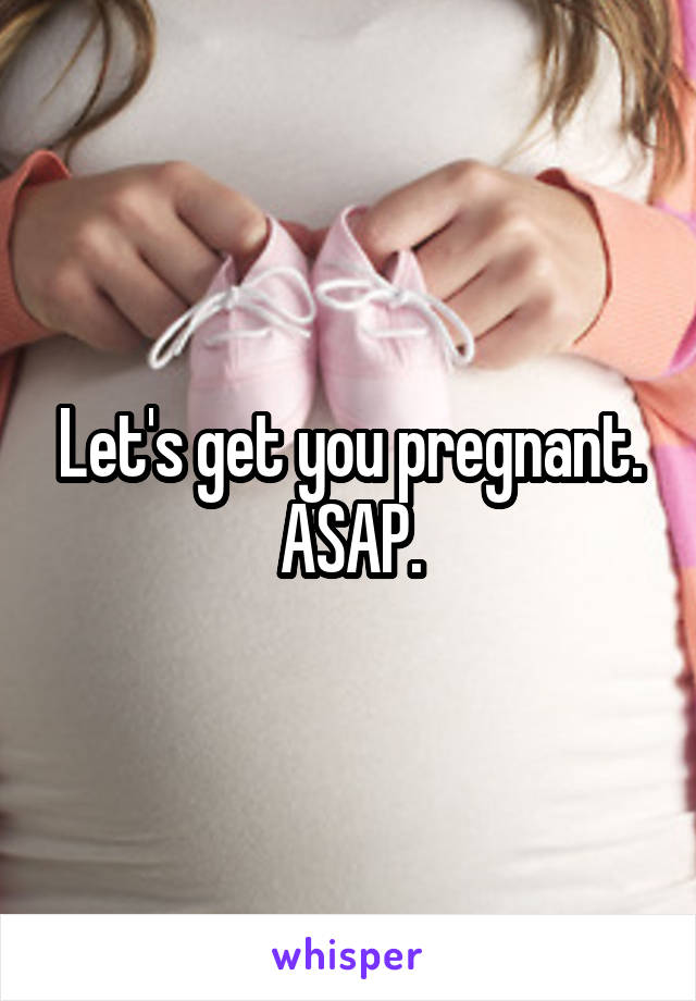 Let's get you pregnant.
ASAP.