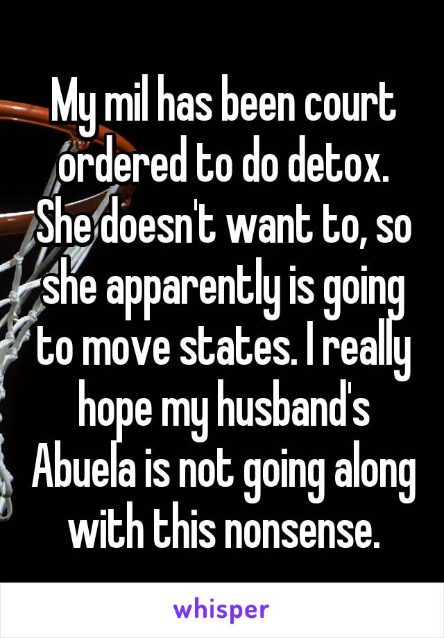 My mil has been court ordered to do detox. She doesn't want to, so she apparently is going to move states. I really hope my husband's Abuela is not going along with this nonsense.