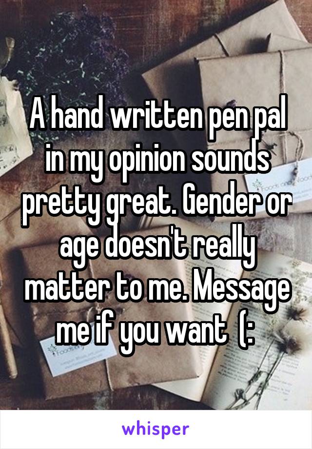 A hand written pen pal in my opinion sounds pretty great. Gender or age doesn't really matter to me. Message me if you want  (: 