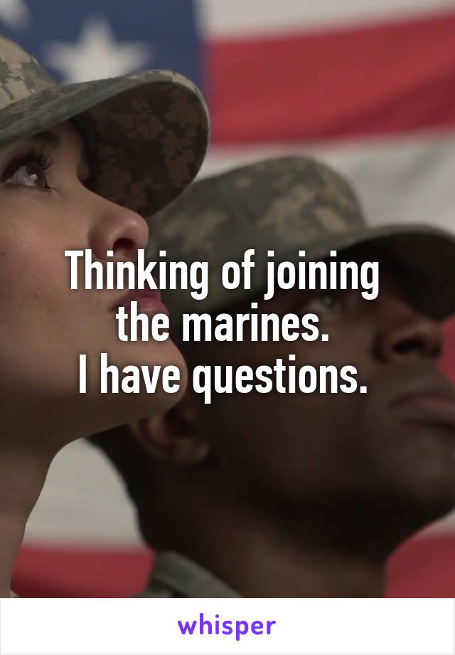 Thinking of joining 
the marines. 
I have questions. 