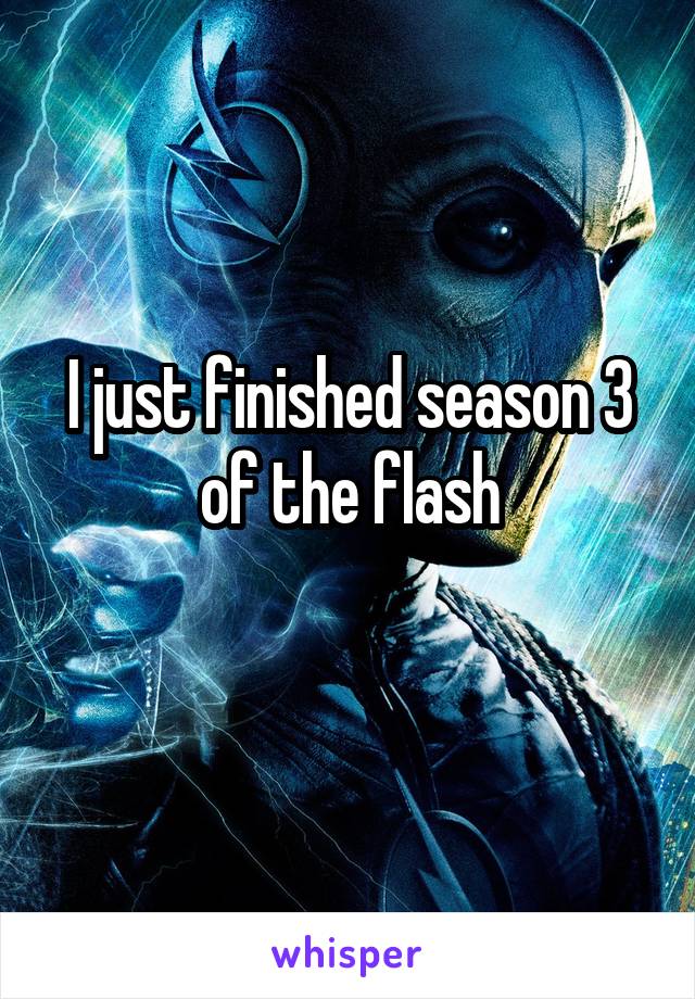 I just finished season 3 of the flash
