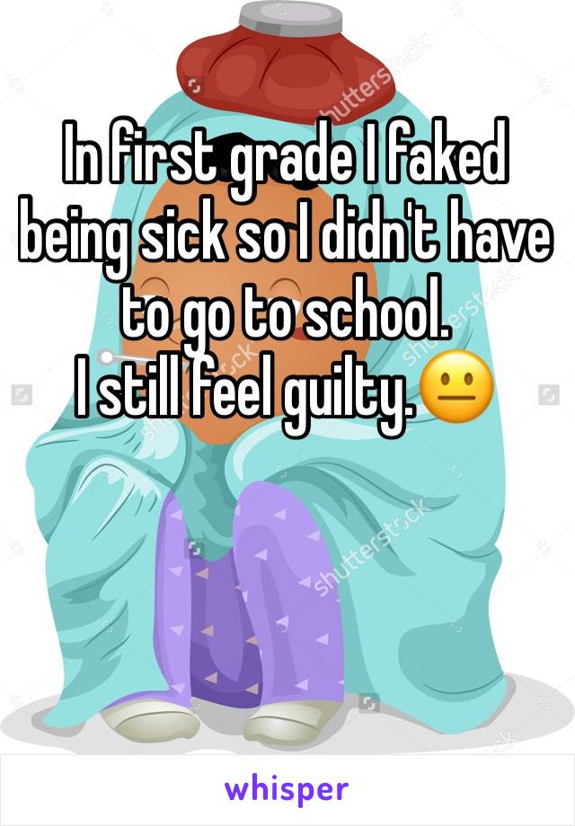 In first grade I faked being sick so I didn't have to go to school. 
I still feel guilty.😐