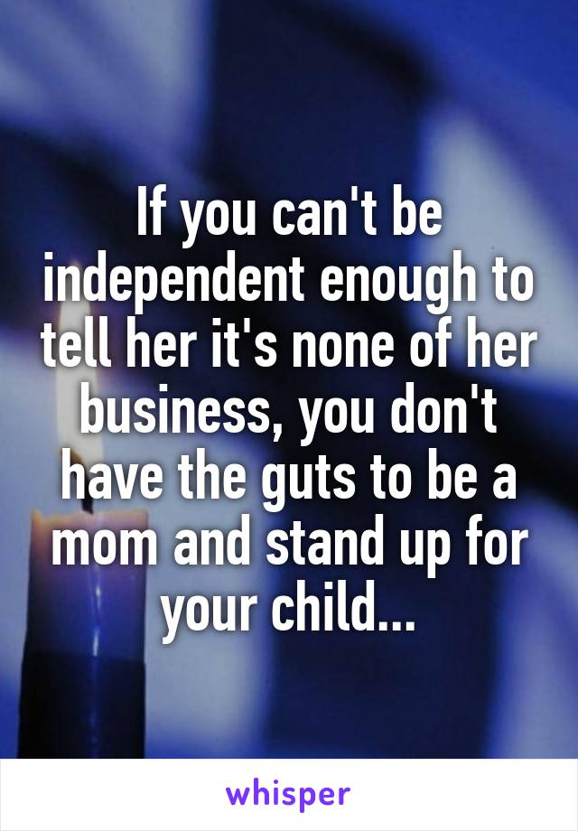 If you can't be independent enough to tell her it's none of her business, you don't have the guts to be a mom and stand up for your child...