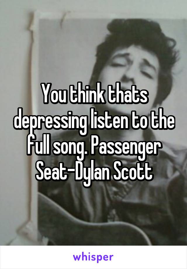 You think thats depressing listen to the full song. Passenger Seat-Dylan Scott