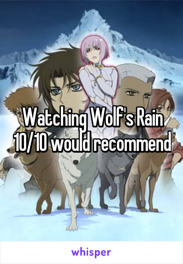 Watching Wolf's Rain 10/10 would recommend