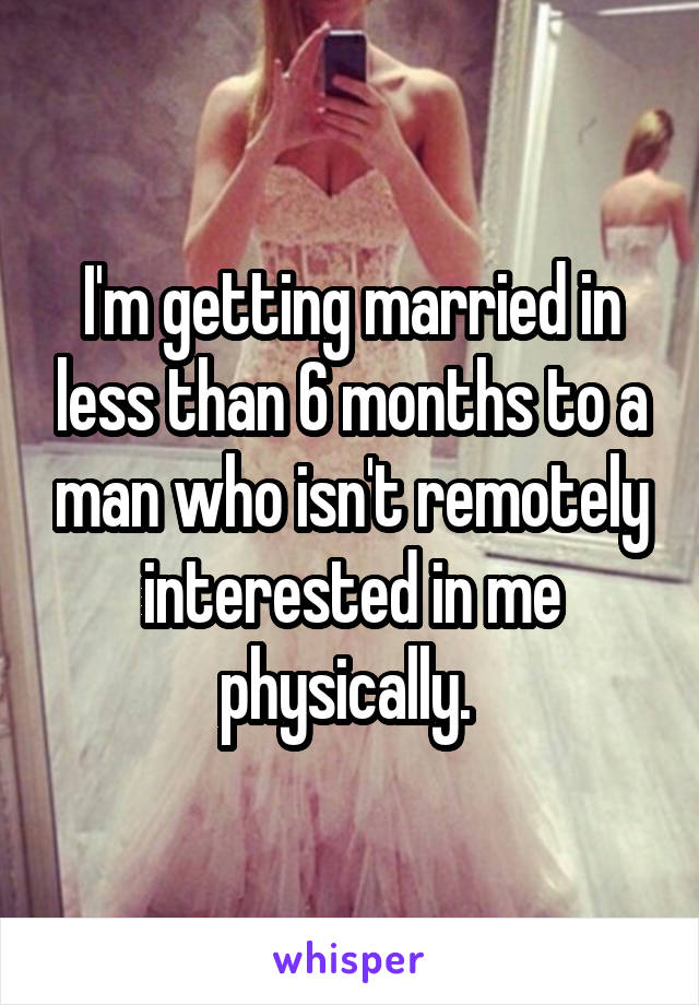 I'm getting married in less than 6 months to a man who isn't remotely interested in me physically. 