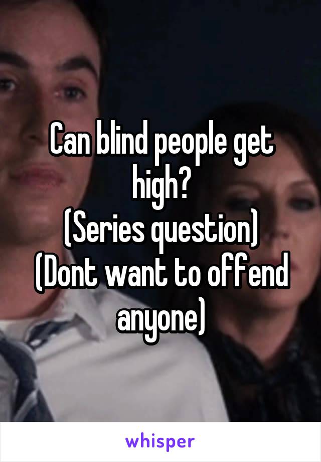 Can blind people get high?
(Series question)
(Dont want to offend anyone)