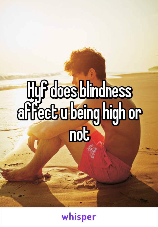 Hyf does blindness affect u being high or not