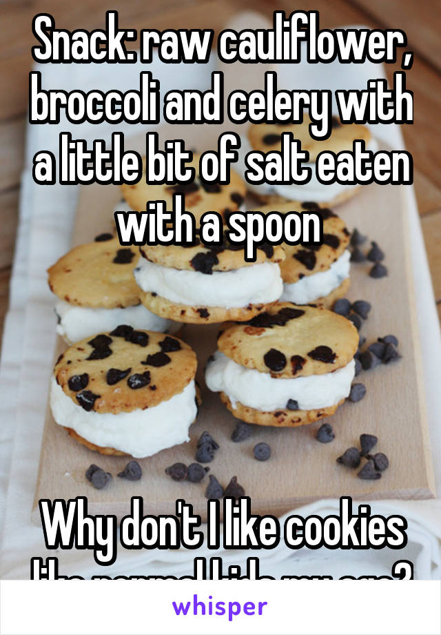 Snack: raw cauliflower, broccoli and celery with a little bit of salt eaten with a spoon 




Why don't I like cookies like normal kids my age?