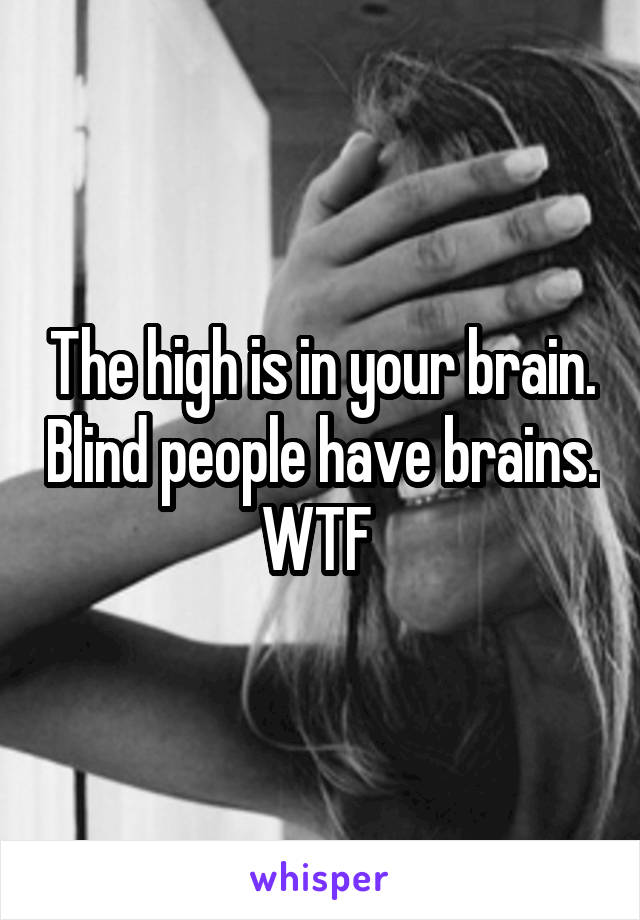 The high is in your brain. Blind people have brains. WTF 