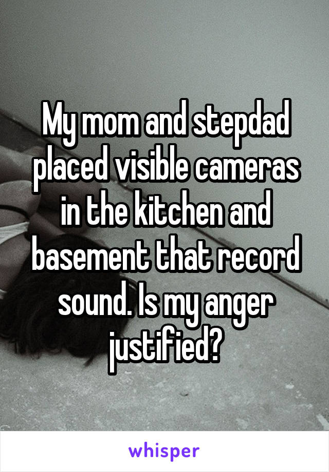 My mom and stepdad placed visible cameras in the kitchen and basement that record sound. Is my anger justified?