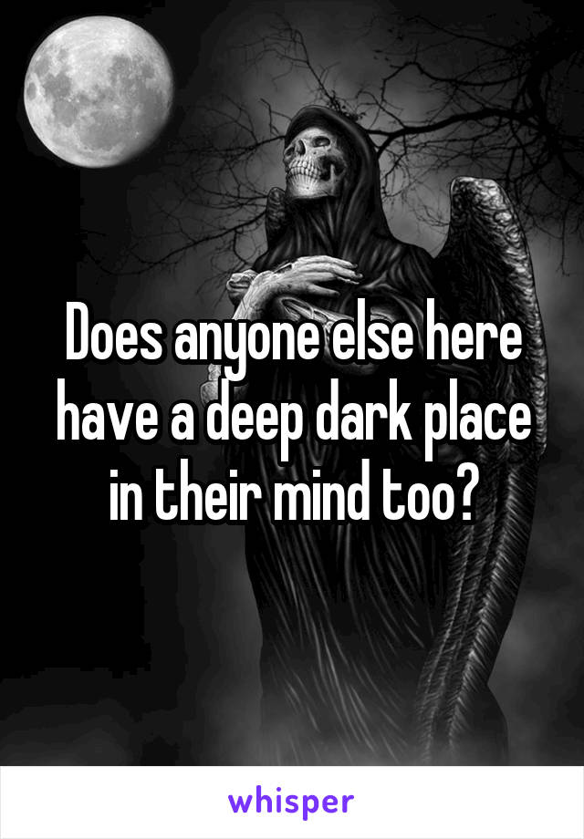 Does anyone else here have a deep dark place in their mind too?