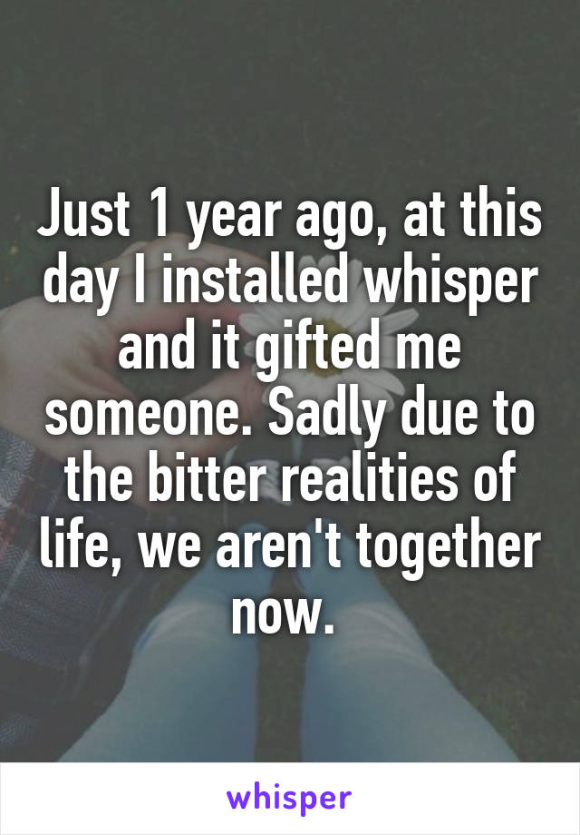 Just 1 year ago, at this day I installed whisper and it gifted me someone. Sadly due to the bitter realities of life, we aren't together now. 