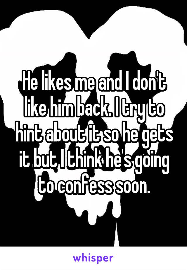 He likes me and I don't like him back. I try to hint about it so he gets it but I think he's going to confess soon.