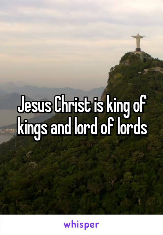 Jesus Christ is king of kings and lord of lords